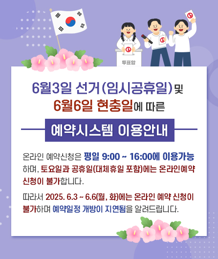 6/3, 6/6 선거 임시공휴일 및 현충일에 따른 예약시스템 이용안내  온라인 예약신청은 평일 9:00 ~ 16:00에 이용가능하며,토요일과 공휴일(대체휴일 포함)에는 온라인예약 신청이 불가합니다. 따라서 2025. 6.3 ~ 6.6(월, 화)에는 온라인 예약 신청이 불가하며 예약일정 개방이 지연됨을 알려드립니다.